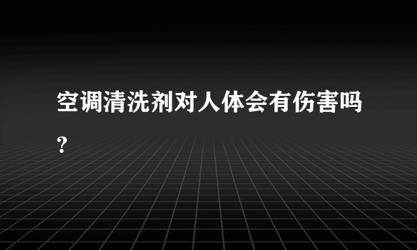 空调清洗剂对人体会有伤害吗？