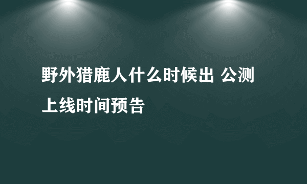 野外猎鹿人什么时候出 公测上线时间预告