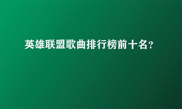 英雄联盟歌曲排行榜前十名？