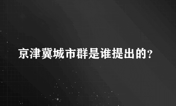 京津冀城市群是谁提出的？