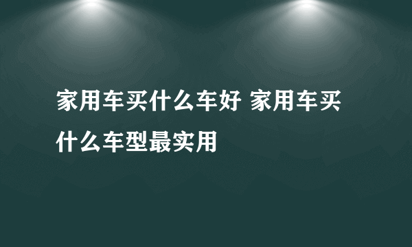 家用车买什么车好 家用车买什么车型最实用