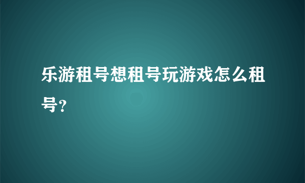 乐游租号想租号玩游戏怎么租号？