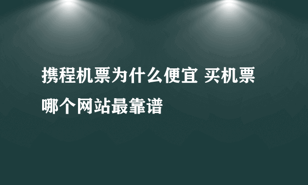 携程机票为什么便宜 买机票哪个网站最靠谱