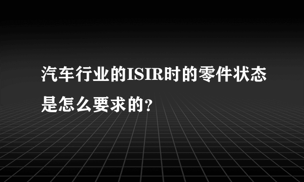 汽车行业的ISIR时的零件状态是怎么要求的？