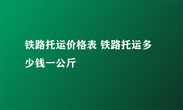 铁路托运价格表 铁路托运多少钱一公斤