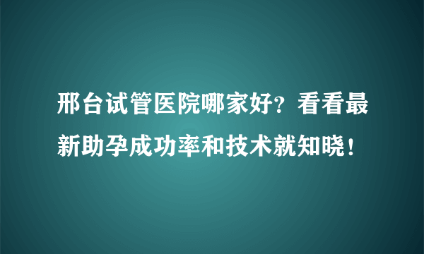 邢台试管医院哪家好？看看最新助孕成功率和技术就知晓！