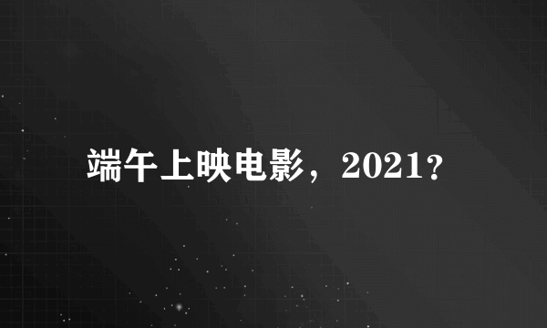 端午上映电影，2021？