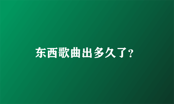 东西歌曲出多久了？