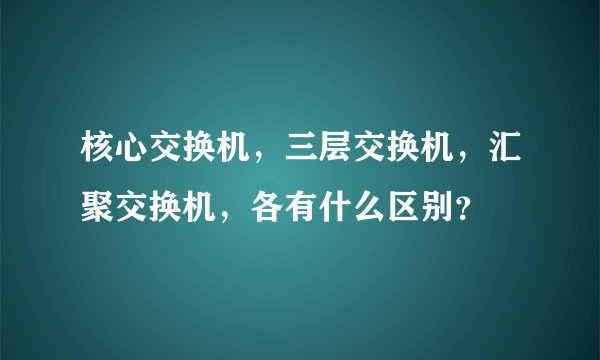 核心交换机，三层交换机，汇聚交换机，各有什么区别？