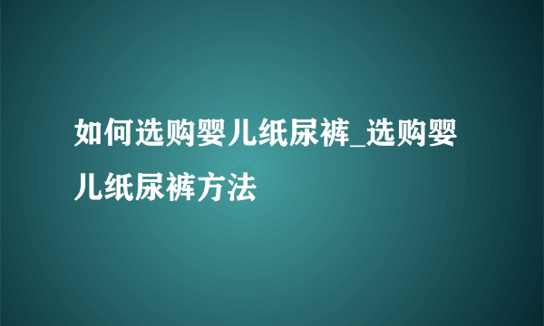 如何选购婴儿纸尿裤_选购婴儿纸尿裤方法