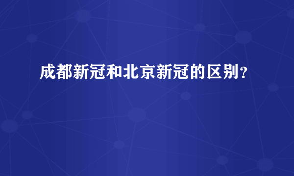 成都新冠和北京新冠的区别？