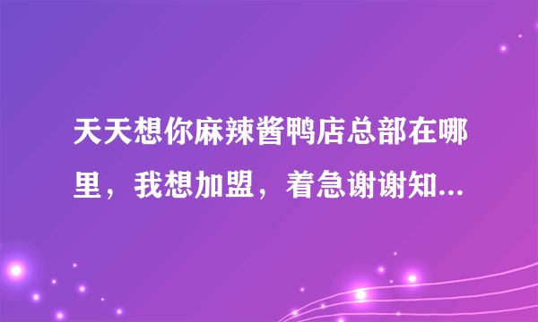 天天想你麻辣酱鸭店总部在哪里，我想加盟，着急谢谢知道的好心人帮帮忙。