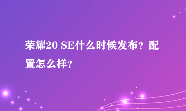 荣耀20 SE什么时候发布？配置怎么样？