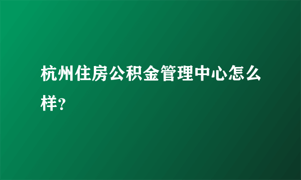 杭州住房公积金管理中心怎么样？