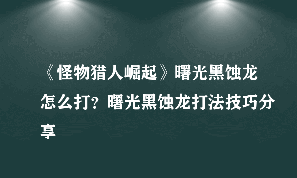 《怪物猎人崛起》曙光黑蚀龙怎么打？曙光黑蚀龙打法技巧分享