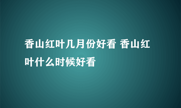 香山红叶几月份好看 香山红叶什么时候好看