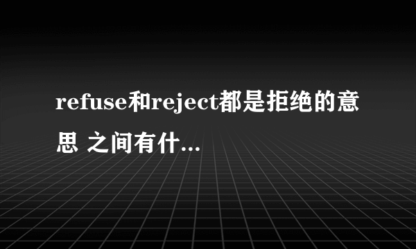 refuse和reject都是拒绝的意思 之间有什么区别啊