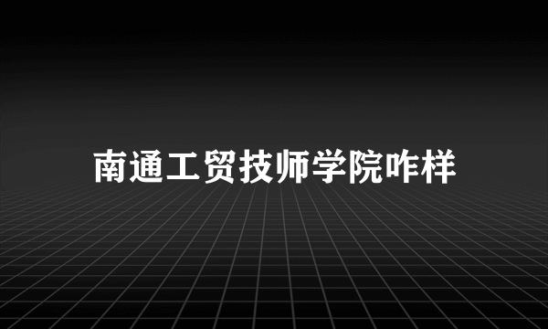 南通工贸技师学院咋样