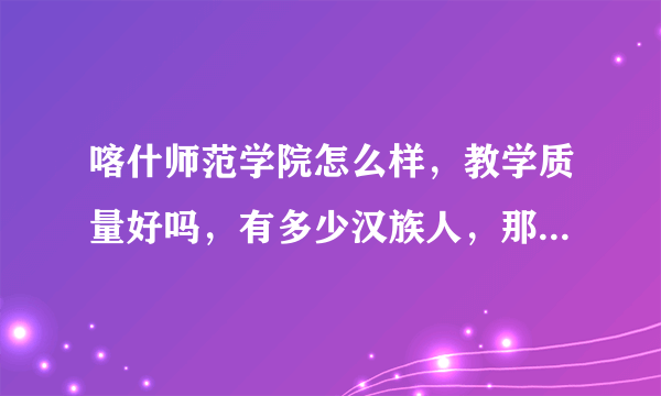 喀什师范学院怎么样，教学质量好吗，有多少汉族人，那里安全吗