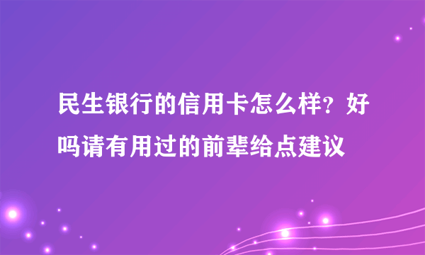 民生银行的信用卡怎么样？好吗请有用过的前辈给点建议