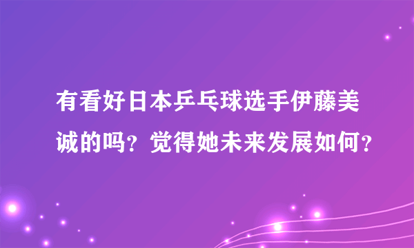 有看好日本乒乓球选手伊藤美诚的吗？觉得她未来发展如何？