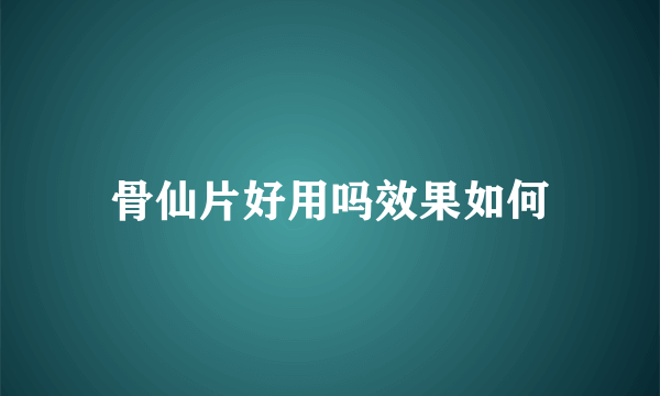 骨仙片好用吗效果如何