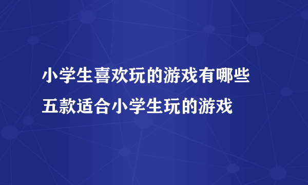 小学生喜欢玩的游戏有哪些 五款适合小学生玩的游戏