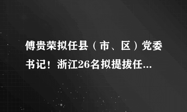 傅贵荣拟任县（市、区）党委书记！浙江26名拟提拔任用省管领导干部任前公示