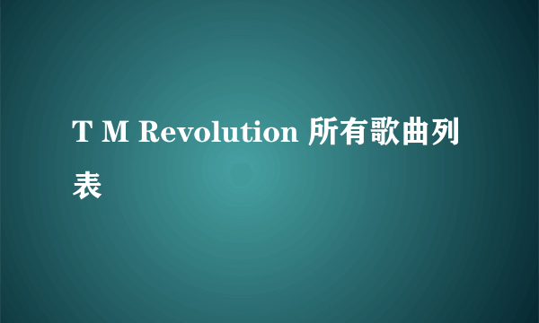 T M Revolution 所有歌曲列表