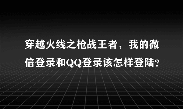 穿越火线之枪战王者，我的微信登录和QQ登录该怎样登陆？