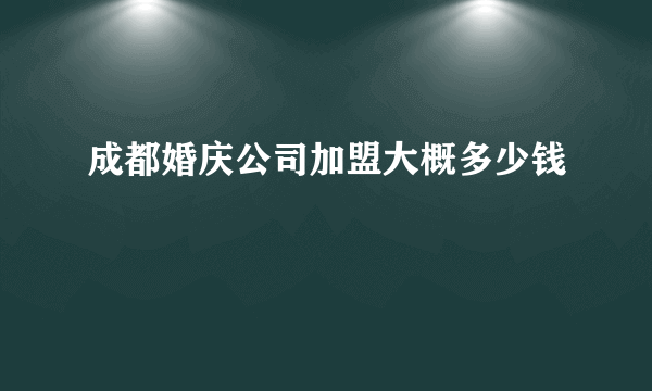 成都婚庆公司加盟大概多少钱