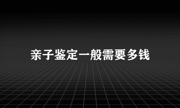 亲子鉴定一般需要多钱