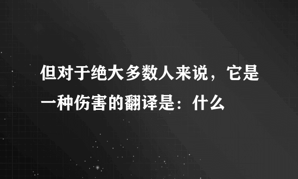 但对于绝大多数人来说，它是一种伤害的翻译是：什么