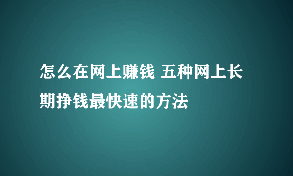 怎么在网上赚钱 五种网上长期挣钱最快速的方法