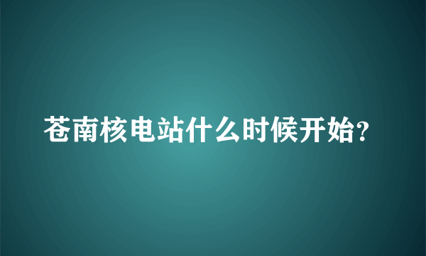 苍南核电站什么时候开始？