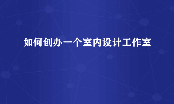 如何创办一个室内设计工作室