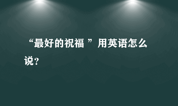 “最好的祝福 ”用英语怎么说？