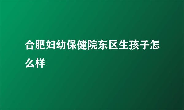 合肥妇幼保健院东区生孩子怎么样