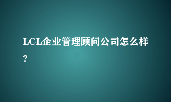 LCL企业管理顾问公司怎么样?