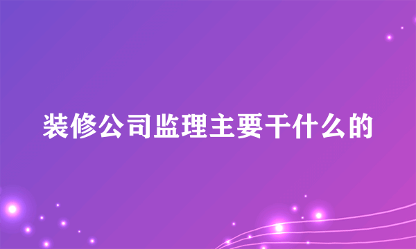 装修公司监理主要干什么的