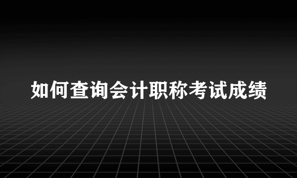 如何查询会计职称考试成绩