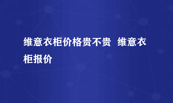 维意衣柜价格贵不贵  维意衣柜报价