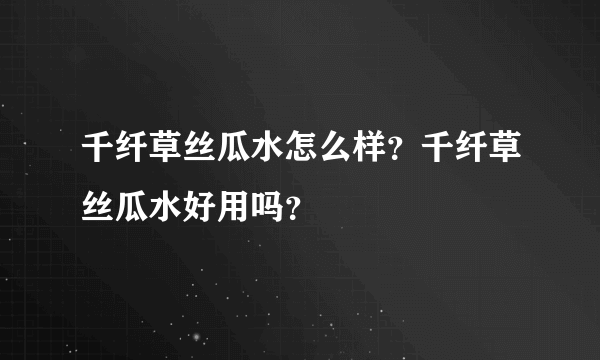 千纤草丝瓜水怎么样？千纤草丝瓜水好用吗？