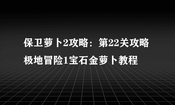 保卫萝卜2攻略：第22关攻略 极地冒险1宝石金萝卜教程