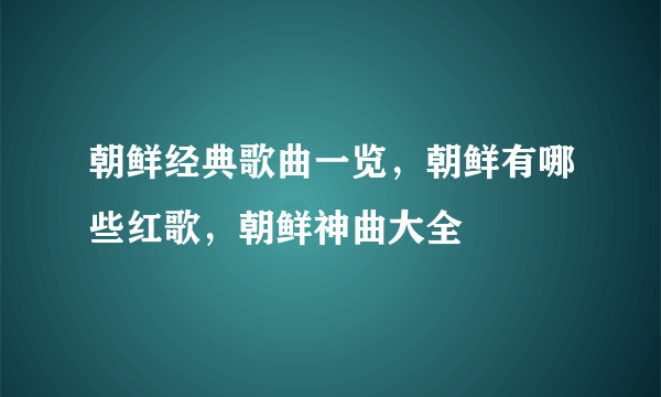 朝鲜经典歌曲一览，朝鲜有哪些红歌，朝鲜神曲大全