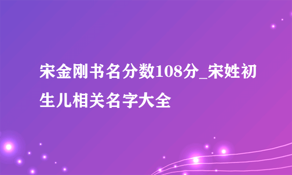 宋金刚书名分数108分_宋姓初生儿相关名字大全