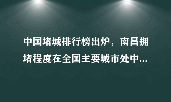 中国堵城排行榜出炉，南昌拥堵程度在全国主要城市处中等水平, 你怎么看？