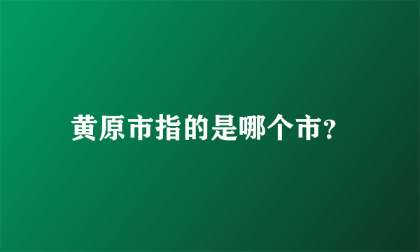 黄原市指的是哪个市？