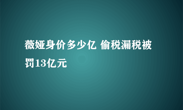 薇娅身价多少亿 偷税漏税被罚13亿元