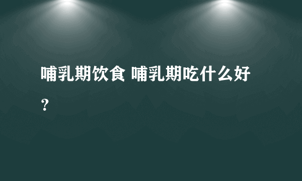 哺乳期饮食 哺乳期吃什么好？